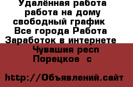 Удалённая работа, работа на дому, свободный график. - Все города Работа » Заработок в интернете   . Чувашия респ.,Порецкое. с.